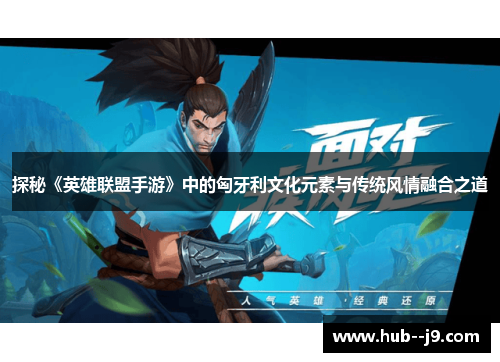 探秘《英雄联盟手游》中的匈牙利文化元素与传统风情融合之道