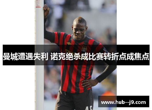 曼城遭遇失利 诺克绝杀成比赛转折点成焦点
