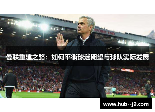 曼联重建之路:如何平衡球迷期望与球队实际发展 曼联重建之路:如何平衡球迷期望与球队实际发展