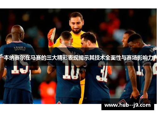 本纳赛尔在马赛的三大精彩表现揭示其技术全面性与赛场影响力 本纳赛尔在马赛的三大精彩表现揭示其技术全面性与赛场影响力