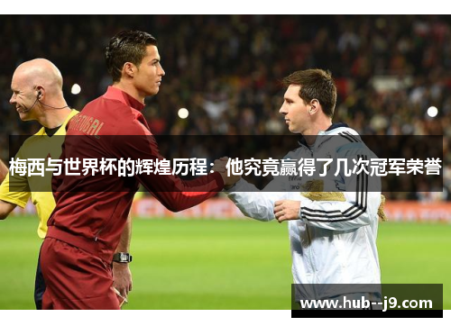 梅西与世界杯的辉煌历程：他究竟赢得了几次冠军荣誉