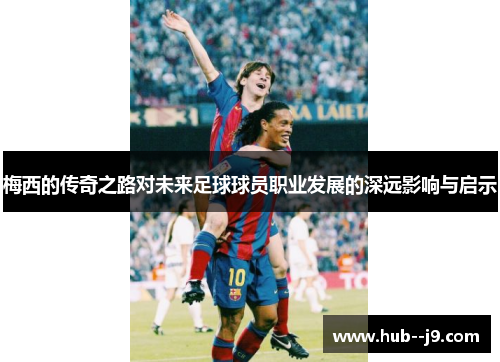 梅西的传奇之路对未来足球球员职业发展的深远影响与启示 梅西的传奇之路对未来足球球员职业发展的深远影响与启示
