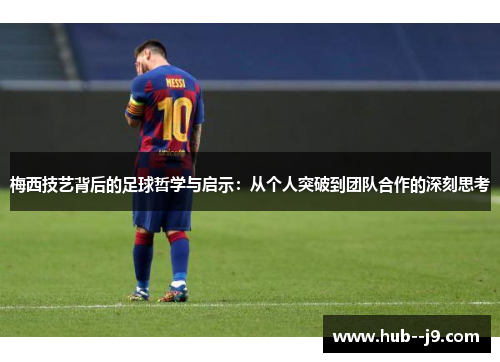 梅西技艺背后的足球哲学与启示：从个人突破到团队合作的深刻思考