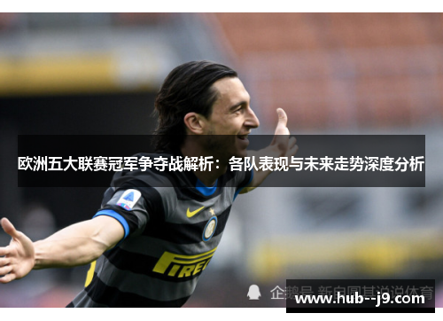 欧洲五大联赛冠军争夺战解析：各队表现与未来走势深度分析