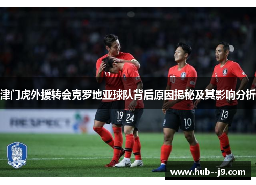 津门虎外援转会克罗地亚球队背后原因揭秘及其影响分析 津门虎外援转会克罗地亚球队背后原因揭秘及其影响分析