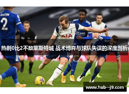 热刺0比2不敌莱斯特城 战术博弈与球队失误的深度剖析