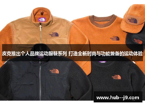 皮克推出个人品牌运动服装系列 打造全新时尚与功能兼备的运动体验