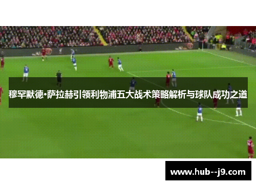 穆罕默德·萨拉赫引领利物浦五大战术策略解析与球队成功之道 穆罕默德·萨拉赫引领利物浦五大战术策略解析与球队成功之道