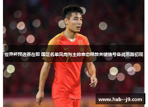 世界杯预选赛在即 国足名单风向与主帅表态释放关键信号备战思路初现