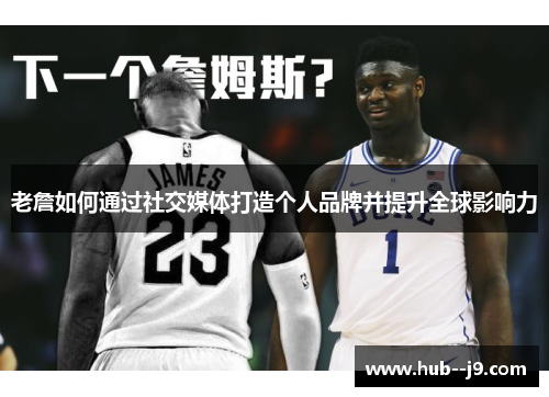 老詹如何通过社交媒体打造个人品牌并提升全球影响力