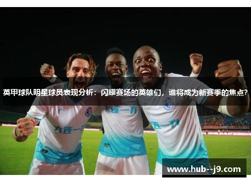 英甲球队明星球员表现分析：闪耀赛场的英雄们，谁将成为新赛季的焦点？