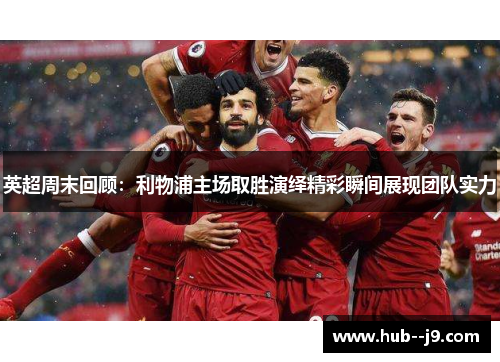 英超周末回顾：利物浦主场取胜演绎精彩瞬间展现团队实力
