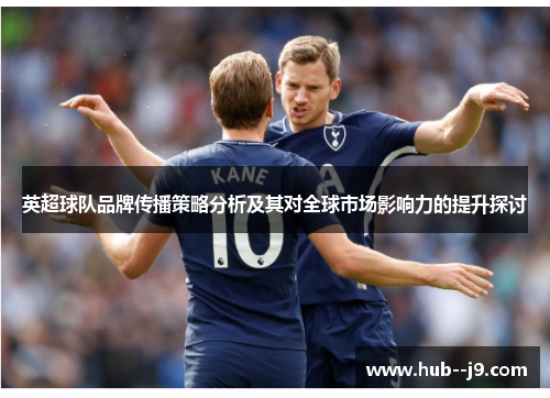 英超球队品牌传播策略分析及其对全球市场影响力的提升探讨 英超球队品牌传播策略分析及其对全球市场影响力的提升探讨