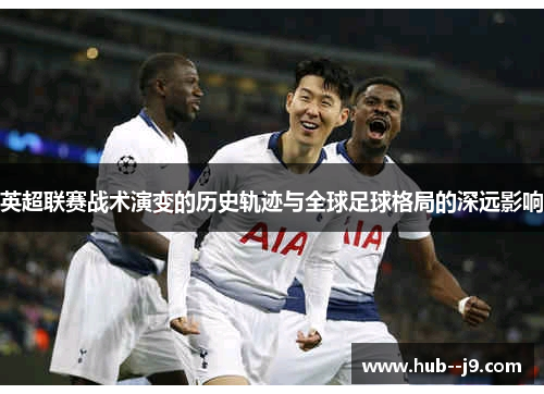 英超联赛战术演变的历史轨迹与全球足球格局的深远影响 英超联赛战术演变的历史轨迹与全球足球格局的深远影响