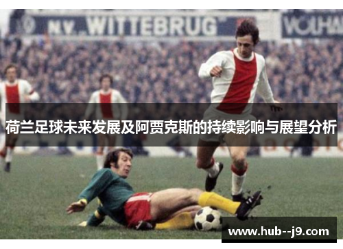 荷兰足球未来发展及阿贾克斯的持续影响与展望分析