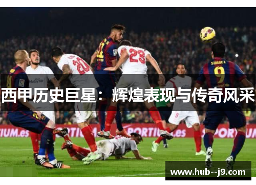 西甲历史巨星：辉煌表现与传奇风采
