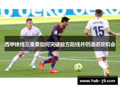 西甲锋线三重奏如何突破敌方防线并创造进攻机会 西甲锋线三重奏如何突破敌方防线并创造进攻机会