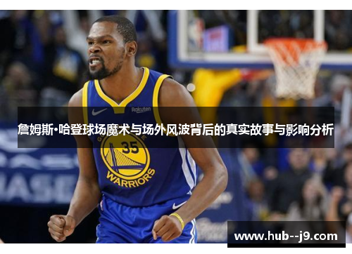 詹姆斯·哈登球场魔术与场外风波背后的真实故事与影响分析 詹姆斯·哈登球场魔术与场外风波背后的真实故事与影响分析