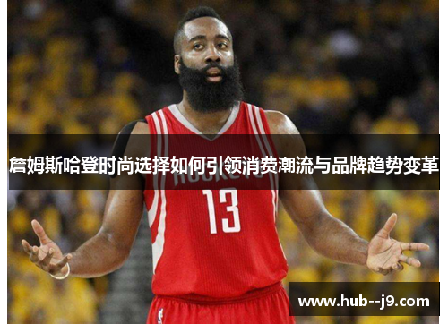 詹姆斯哈登时尚选择如何引领消费潮流与品牌趋势变革 詹姆斯哈登时尚选择如何引领消费潮流与品牌趋势变革