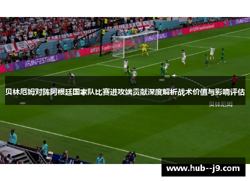 贝林厄姆对阵阿根廷国家队比赛进攻端贡献深度解析战术价值与影响评估 贝林厄姆对阵阿根廷国家队比赛进攻端贡献深度解析战术价值与影响评估