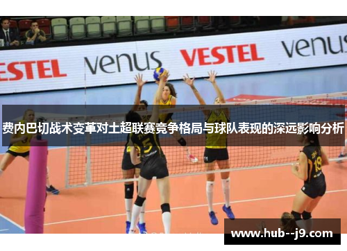 费内巴切战术变革对土超联赛竞争格局与球队表现的深远影响分析 费内巴切战术变革对土超联赛竞争格局与球队表现的深远影响分析