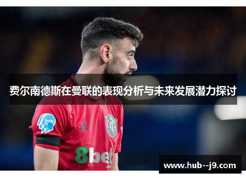 费尔南德斯在曼联的表现分析与未来发展潜力探讨 费尔南德斯在曼联的表现分析与未来发展潜力探讨