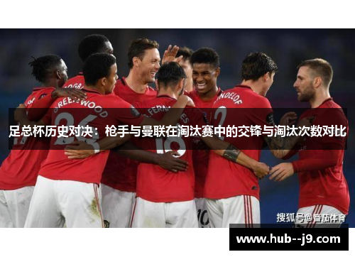 足总杯历史对决:枪手与曼联在淘汰赛中的交锋与淘汰次数对比 足总杯历史对决:枪手与曼联在淘汰赛中的交锋与淘汰次数对比