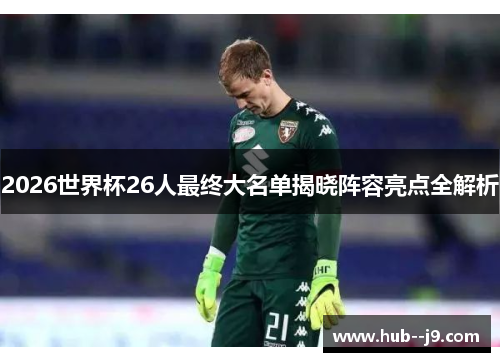 2026世界杯26人最终大名单揭晓阵容亮点全解析
