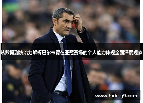 从数据到统治力解析巴尔韦德在亚冠赛场的个人能力体现全面深度观察