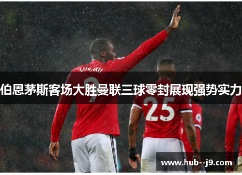 伯恩茅斯客场大胜曼联三球零封展现强势实力