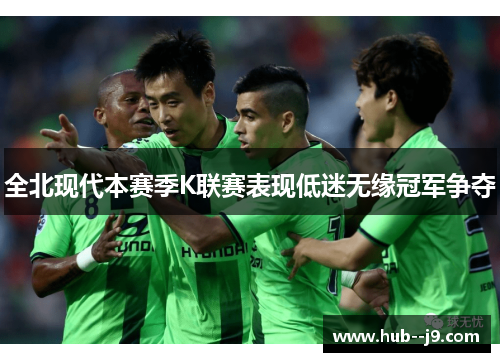 全北现代本赛季K联赛表现低迷无缘冠军争夺