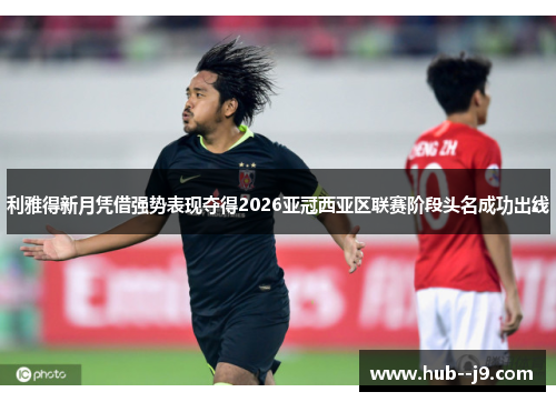 利雅得新月凭借强势表现夺得2026亚冠西亚区联赛阶段头名成功出线 利雅得新月凭借强势表现夺得2026亚冠西亚区联赛阶段头名成功出线