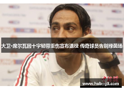 大卫·席尔瓦因十字韧带重伤宣布退役 传奇球员告别绿茵场 大卫·席尔瓦因十字韧带重伤宣布退役 传奇球员告别绿茵场