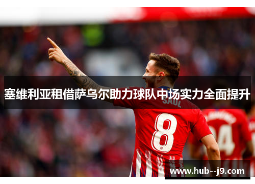 塞维利亚租借萨乌尔助力球队中场实力全面提升 塞维利亚租借萨乌尔助力球队中场实力全面提升