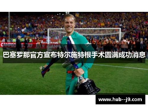巴塞罗那官方宣布特尔施特根手术圆满成功消息 巴塞罗那官方宣布特尔施特根手术圆满成功消息