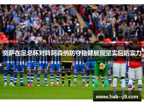 宽萨在足总杯对阵阿森纳防守稳健展现坚实后防实力 宽萨在足总杯对阵阿森纳防守稳健展现坚实后防实力