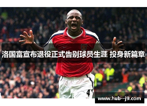 洛国富宣布退役正式告别球员生涯 投身新篇章 洛国富宣布退役正式告别球员生涯 投身新篇章