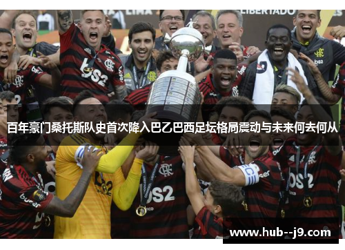 百年豪门桑托斯队史首次降入巴乙巴西足坛格局震动与未来何去何从 百年豪门桑托斯队史首次降入巴乙巴西足坛格局震动与未来何去何从