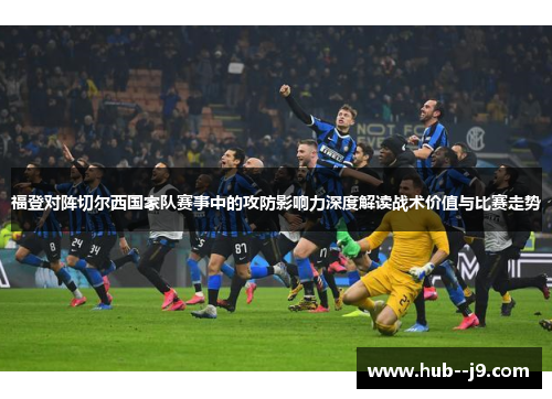 福登对阵切尔西国家队赛事中的攻防影响力深度解读战术价值与比赛走势 福登对阵切尔西国家队赛事中的攻防影响力深度解读战术价值与比赛走势