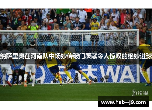 纳萨里奥在河南队中场妙传破门屡献令人惊叹的绝妙进球 纳萨里奥在河南队中场妙传破门屡献令人惊叹的绝妙进球