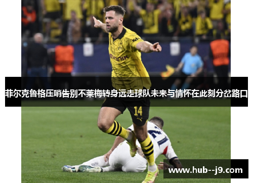 菲尔克鲁格压哨告别不莱梅转身远走球队未来与情怀在此刻分岔路口 菲尔克鲁格压哨告别不莱梅转身远走球队未来与情怀在此刻分岔路口