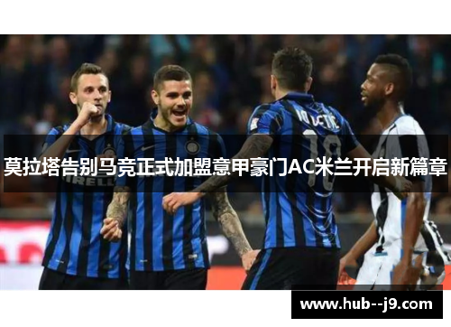 莫拉塔告别马竞正式加盟意甲豪门AC米兰开启新篇章 莫拉塔告别马竞正式加盟意甲豪门AC米兰开启新篇章