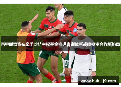 西甲联盟宣布牵手沙特主权基金推进青训体系战略投资合作新格局