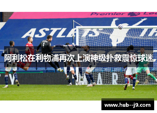 阿利松在利物浦再次上演神级扑救震惊球迷