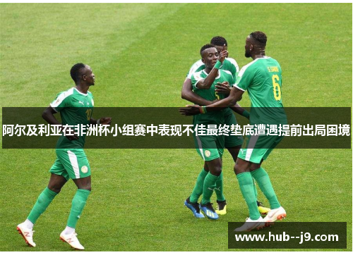 阿尔及利亚在非洲杯小组赛中表现不佳最终垫底遭遇提前出局困境