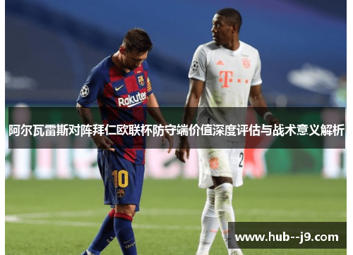 阿尔瓦雷斯对阵拜仁欧联杯防守端价值深度评估与战术意义解析