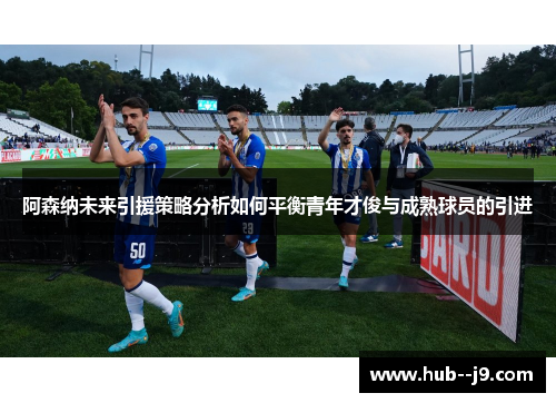 阿森纳未来引援策略分析如何平衡青年才俊与成熟球员的引进