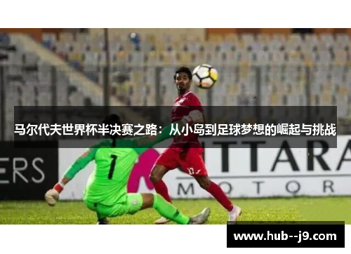 马尔代夫世界杯半决赛之路：从小岛到足球梦想的崛起与挑战