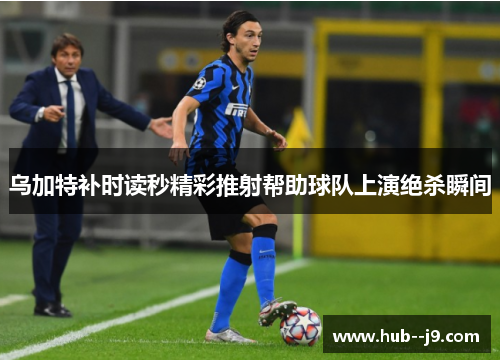 乌加特补时读秒精彩推射帮助球队上演绝杀瞬间