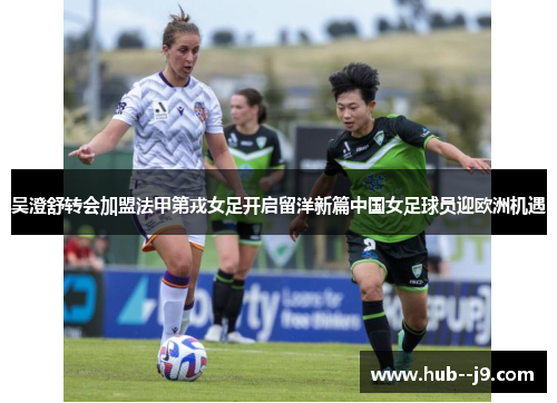 吴澄舒转会加盟法甲第戎女足开启留洋新篇中国女足球员迎欧洲机遇